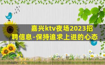 嘉兴ktv夜场2023招聘信息-保持追求上进的心态