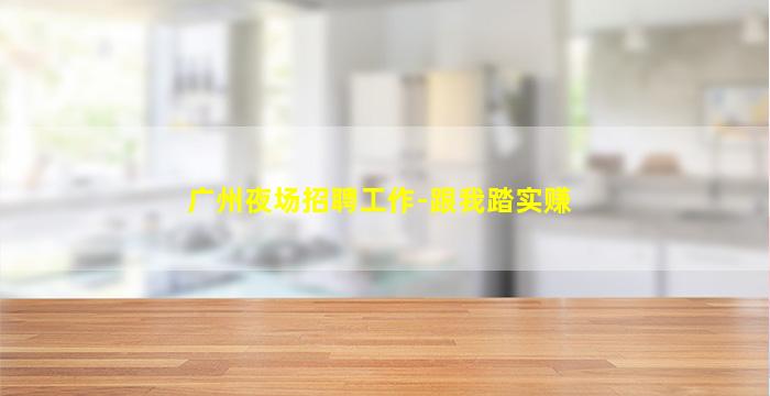广州夜场招聘工作-跟我踏实赚